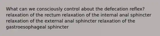 What can we consciously control about the defecation reflex? relaxation of the rectum relaxation of the internal anal sphincter relaxation of the external anal sphincter relaxation of the gastroesophageal sphincter