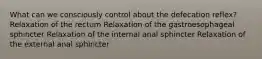 What can we consciously control about the defecation reflex? Relaxation of the rectum Relaxation of the gastroesophageal sphincter Relaxation of the internal anal sphincter Relaxation of the external anal sphincter