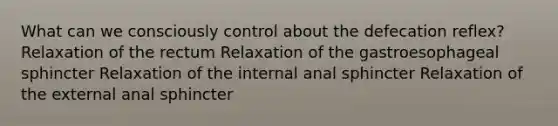 What can we consciously control about the defecation reflex? Relaxation of the rectum Relaxation of the gastroesophageal sphincter Relaxation of the internal anal sphincter Relaxation of the external anal sphincter