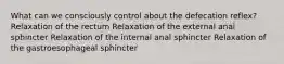 What can we consciously control about the defecation reflex? Relaxation of the rectum Relaxation of the external anal sphincter Relaxation of the internal anal sphincter Relaxation of the gastroesophageal sphincter