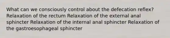 What can we consciously control about the defecation reflex? Relaxation of the rectum Relaxation of the external anal sphincter Relaxation of the internal anal sphincter Relaxation of the gastroesophageal sphincter