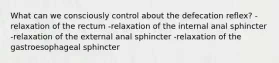 What can we consciously control about the defecation reflex? -relaxation of the rectum -relaxation of the internal anal sphincter -relaxation of the external anal sphincter -relaxation of the gastroesophageal sphincter