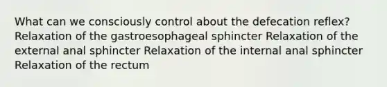 What can we consciously control about the defecation reflex? Relaxation of the gastroesophageal sphincter Relaxation of the external anal sphincter Relaxation of the internal anal sphincter Relaxation of the rectum