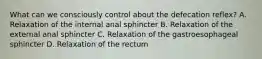 What can we consciously control about the defecation reflex? A. Relaxation of the internal anal sphincter B. Relaxation of the external anal sphincter C. Relaxation of the gastroesophageal sphincter D. Relaxation of the rectum