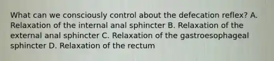 What can we consciously control about the defecation reflex? A. Relaxation of the internal anal sphincter B. Relaxation of the external anal sphincter C. Relaxation of the gastroesophageal sphincter D. Relaxation of the rectum