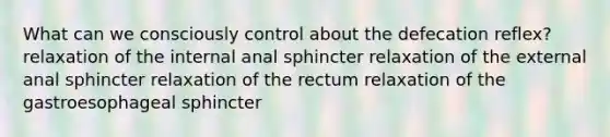 What can we consciously control about the defecation reflex? relaxation of the internal anal sphincter relaxation of the external anal sphincter relaxation of the rectum relaxation of the gastroesophageal sphincter