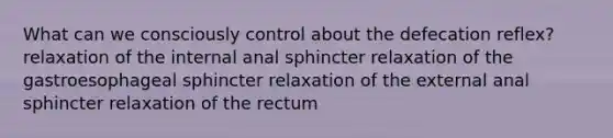 What can we consciously control about the defecation reflex? relaxation of the internal anal sphincter relaxation of the gastroesophageal sphincter relaxation of the external anal sphincter relaxation of the rectum