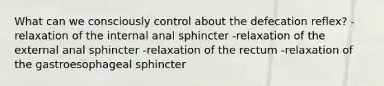 What can we consciously control about the defecation reflex? -relaxation of the internal anal sphincter -relaxation of the external anal sphincter -relaxation of the rectum -relaxation of the gastroesophageal sphincter