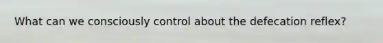 What can we consciously control about the defecation reflex?