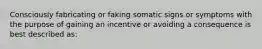 Consciously fabricating or faking somatic signs or symptoms with the purpose of gaining an incentive or avoiding a consequence is best described as: