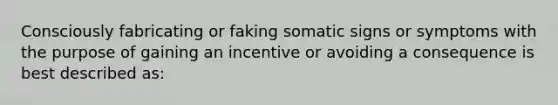 Consciously fabricating or faking somatic signs or symptoms with the purpose of gaining an incentive or avoiding a consequence is best described as: