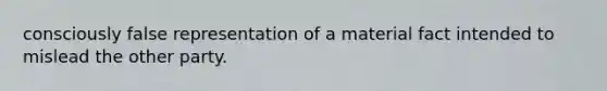 consciously false representation of a material fact intended to mislead the other party.