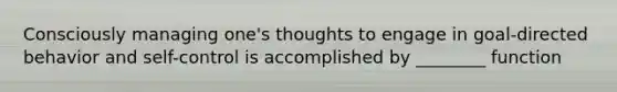 Consciously managing one's thoughts to engage in goal-directed behavior and self-control is accomplished by ________ function