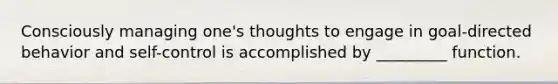 Consciously managing one's thoughts to engage in goal-directed behavior and self-control is accomplished by _________ function.