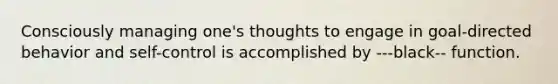 Consciously managing one's thoughts to engage in goal-directed behavior and self-control is accomplished by ---black-- function.