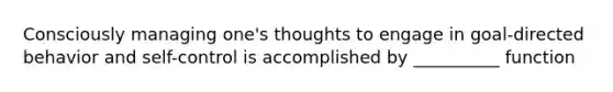 Consciously managing one's thoughts to engage in goal-directed behavior and self-control is accomplished by __________ function