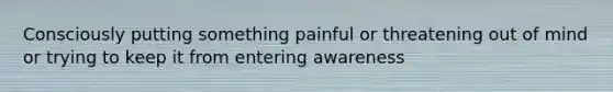 Consciously putting something painful or threatening out of mind or trying to keep it from entering awareness