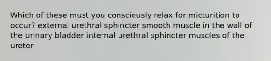 Which of these must you consciously relax for micturition to occur? external urethral sphincter smooth muscle in the wall of the urinary bladder internal urethral sphincter muscles of the ureter