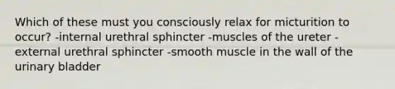 Which of these must you consciously relax for micturition to occur? -internal urethral sphincter -muscles of the ureter -external urethral sphincter -smooth muscle in the wall of the urinary bladder