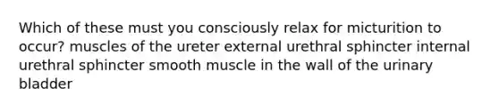 Which of these must you consciously relax for micturition to occur? muscles of the ureter external urethral sphincter internal urethral sphincter smooth muscle in the wall of the urinary bladder