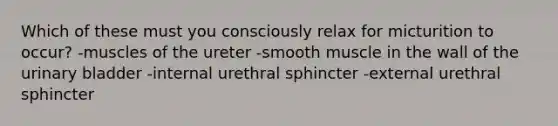 Which of these must you consciously relax for micturition to occur? -muscles of the ureter -smooth muscle in the wall of the urinary bladder -internal urethral sphincter -external urethral sphincter