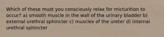 Which of these must you consciously relax for micturition to occur? a) smooth muscle in the wall of the urinary bladder b) external urethral sphincter c) muscles of the ureter d) internal urethral sphincter