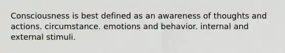 Consciousness is best defined as an awareness of thoughts and actions. circumstance. emotions and behavior. internal and external stimuli.