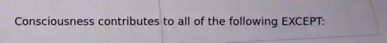 Consciousness contributes to all of the following EXCEPT: