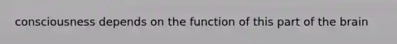 consciousness depends on the function of this part of the brain