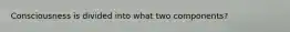 Consciousness is divided into what two components?