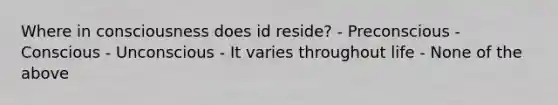 Where in consciousness does id reside? - Preconscious - Conscious - Unconscious - It varies throughout life - None of the above