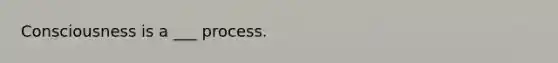 Consciousness is a ___ process.