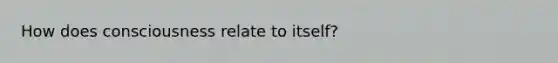 How does consciousness relate to itself?