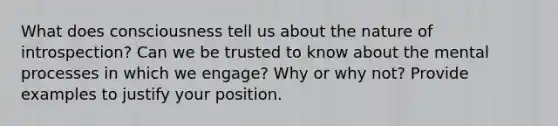 What does consciousness tell us about the nature of introspection? Can we be trusted to know about the mental processes in which we engage? Why or why not? Provide examples to justify your position.