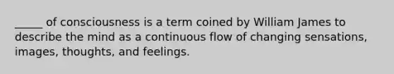 _____ of consciousness is a term coined by William James to describe the mind as a continuous flow of changing sensations, images, thoughts, and feelings.