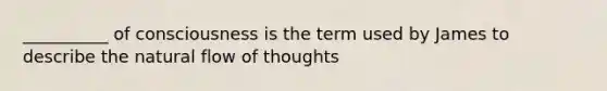 __________ of consciousness is the term used by James to describe the natural flow of thoughts