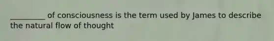 _________ of consciousness is the term used by James to describe the natural flow of thought