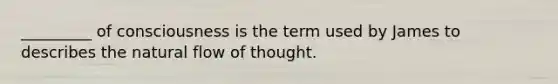 _________ of consciousness is the term used by James to describes the natural flow of thought.