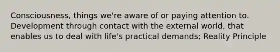Consciousness, things we're aware of or paying attention to. Development through contact with the external world, that enables us to deal with life's practical demands; Reality Principle