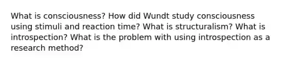 What is consciousness? How did Wundt study consciousness using stimuli and reaction time? What is structuralism? What is introspection? What is the problem with using introspection as a research method?