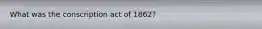 What was the conscription act of 1862?