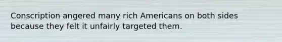 Conscription angered many rich Americans on both sides because they felt it unfairly targeted them.