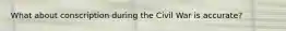 What about conscription during the Civil War is accurate?