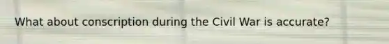 What about conscription during the Civil War is accurate?