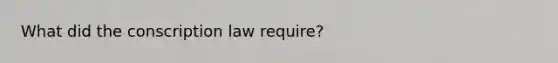 What did the conscription law require?