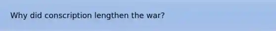 Why did conscription lengthen the war?