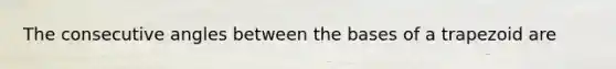 The consecutive angles between the bases of a trapezoid are