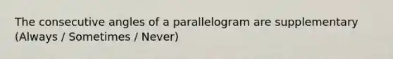 The consecutive angles of a parallelogram are supplementary (Always / Sometimes / Never)