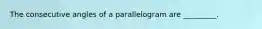 The consecutive angles of a parallelogram are _________.