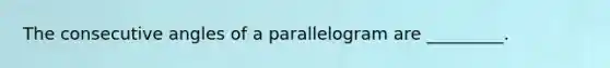 The consecutive angles of a parallelogram are _________.